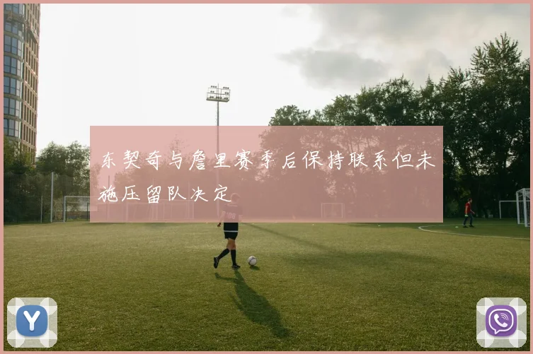 东契奇与詹里赛季后保持联系但未施压留队决定