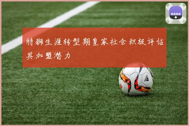 特狮生涯转型期皇家社会积极评估其加盟潜力