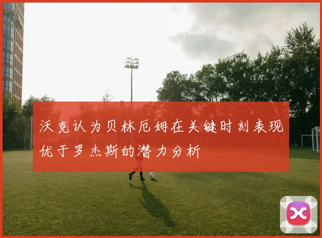 沃克认为贝林厄姆在关键时刻表现优于罗杰斯的潜力分析