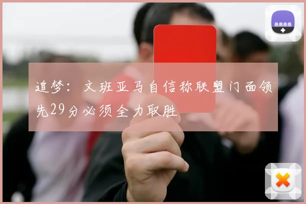 追梦：文班亚马自信称联盟门面领先29分必须全力取胜