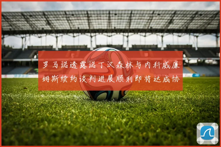 罗马诺透露诺丁汉森林与内科威廉姆斯续约谈判进展顺利即将达成协议