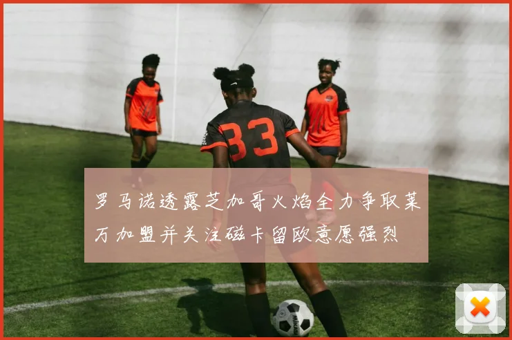 罗马诺透露芝加哥火焰全力争取莱万加盟并关注磁卡留欧意愿强烈