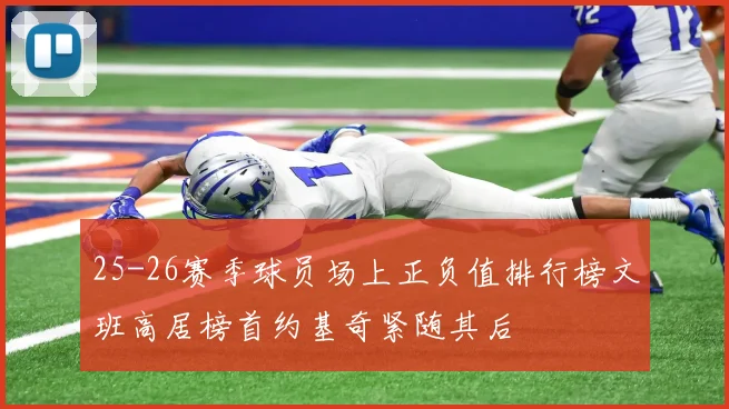 25-26赛季球员场上正负值排行榜文班高居榜首约基奇紧随其后