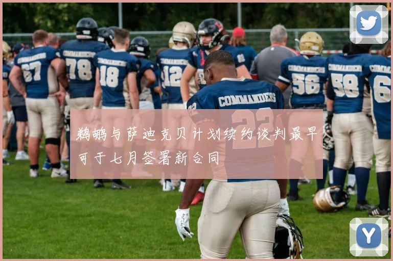 鹈鹕与萨迪克贝计划续约谈判最早可于七月签署新合同
