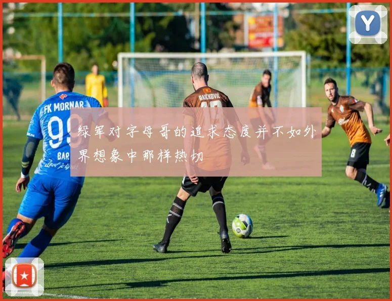 绿军对字母哥的追求态度并不如外界想象中那样热切