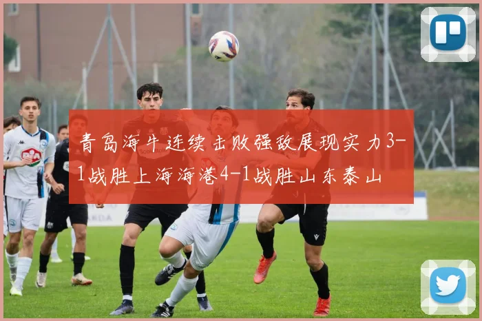 青岛海牛连续击败强敌展现实力3-1战胜上海海港4-1战胜山东泰山