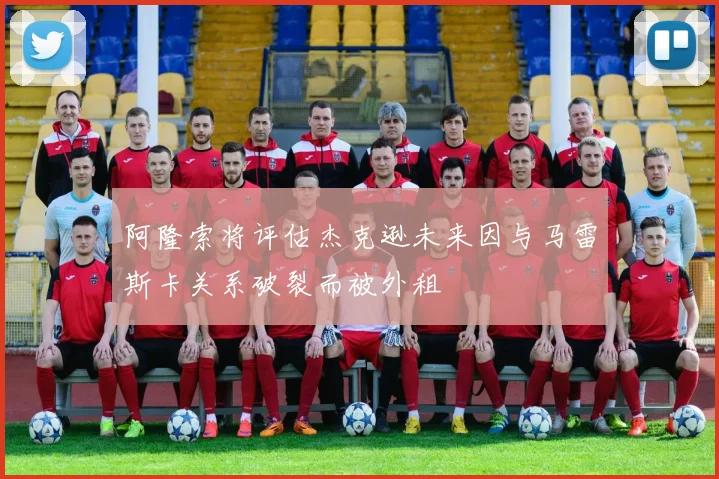 阿隆索将评估杰克逊未来因与马雷斯卡关系破裂而被外租