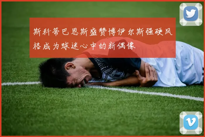 斯科蒂巴恩斯盛赞博伊尔斯强硬风格成为球迷心中的新偶像